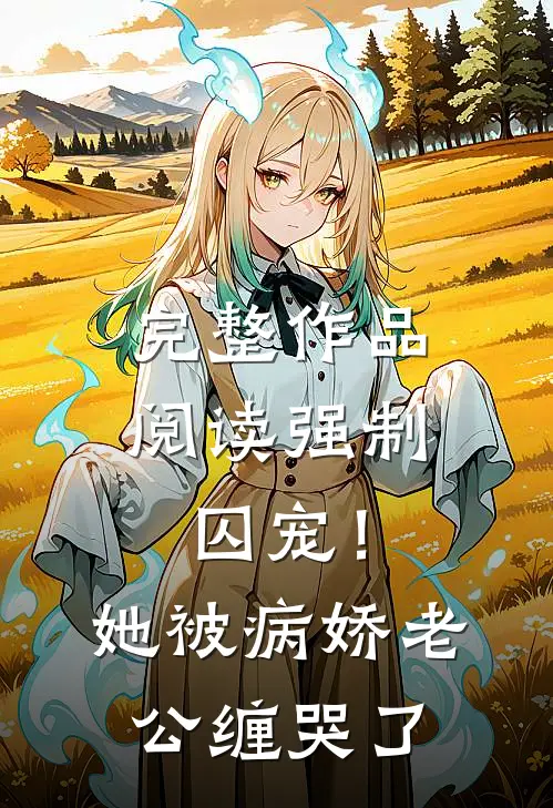 完整作品阅读强制囚宠！她被病娇老公缠哭了