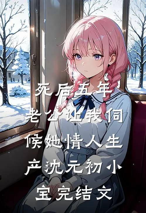 死后五年，老公让我伺候她情人生产沈元初小宝完结文