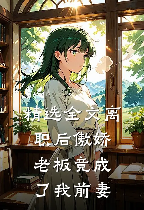 精选全文离职后傲娇老板竟成了我前妻