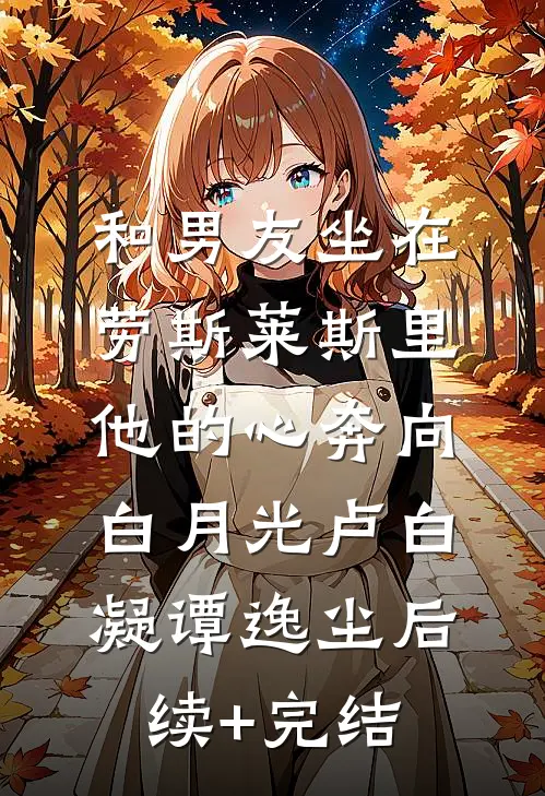 和男友坐在劳斯莱斯里，他的心奔向白月光卢白凝谭逸尘后续+完结