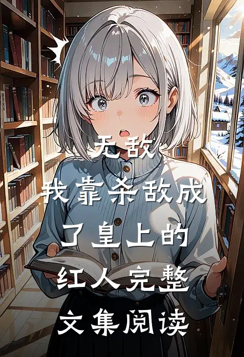 无敌：我靠杀敌成了皇上的红人完整文集阅读