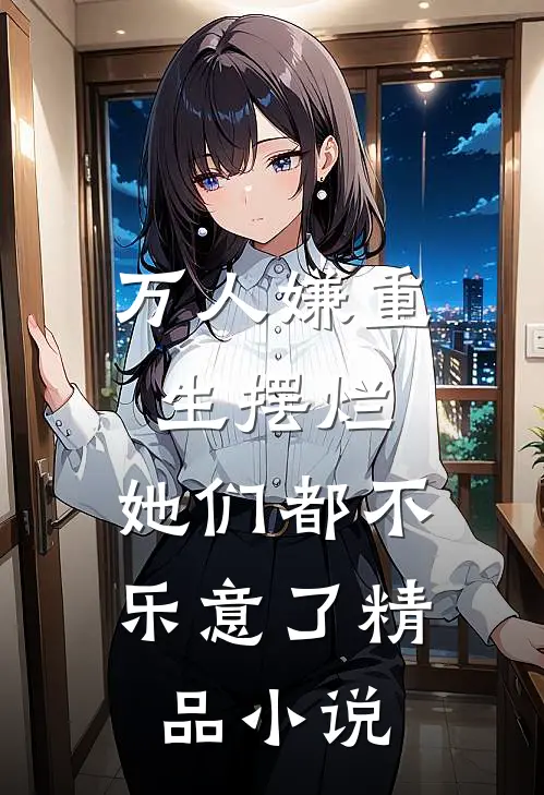 万人嫌重生摆烂,她们都不乐意了精品阅读