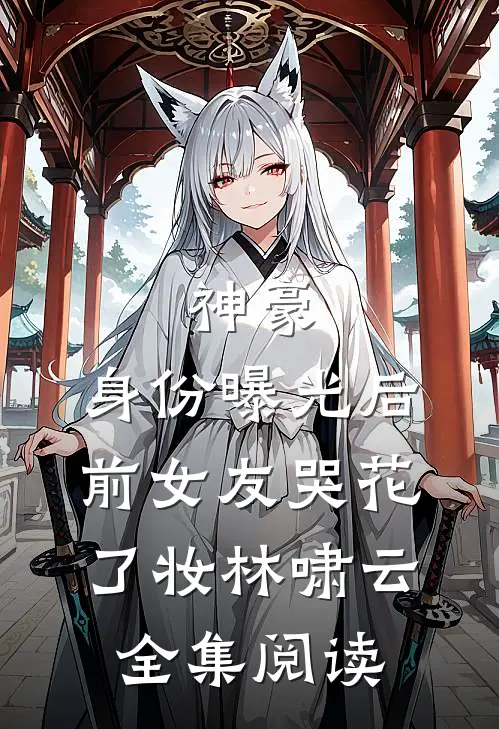 神豪:身份曝光后,前女友哭花了妆林啸云全集阅读