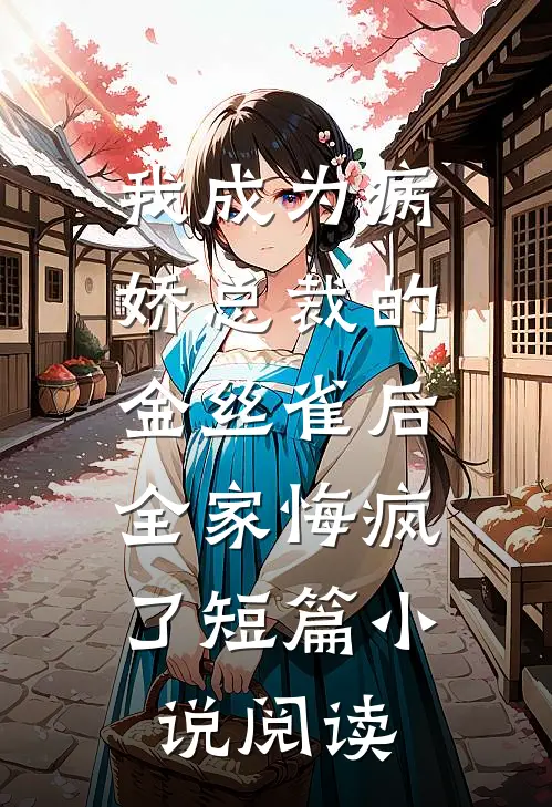 我成为病娇总裁的金丝雀后，全家悔疯了短篇小说阅读