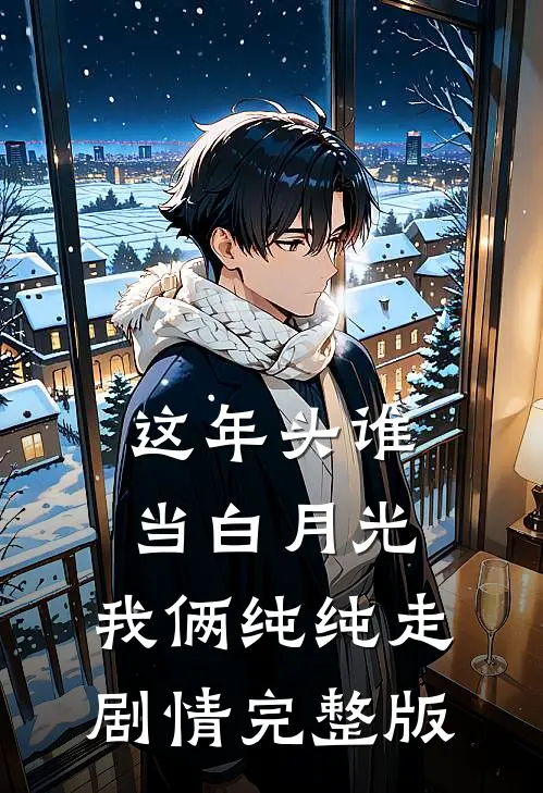 这年头谁当白月光，我俩纯纯走剧情完整版