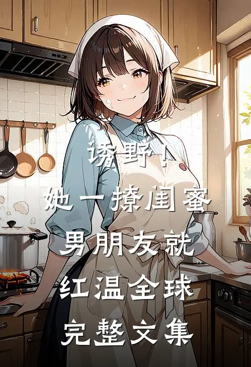 诱野！她一撩，闺蜜男朋友就红温全球完整文集