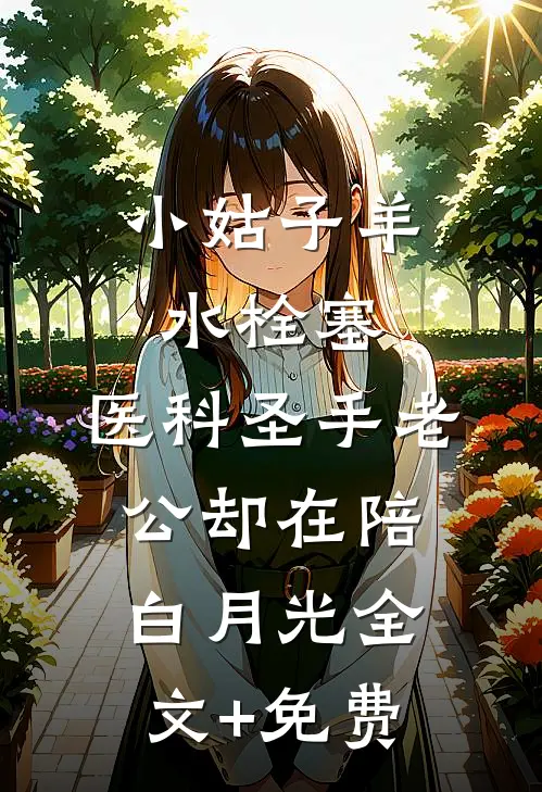 小姑子羊水栓塞，医科圣手老公却在陪白月光全文+免费