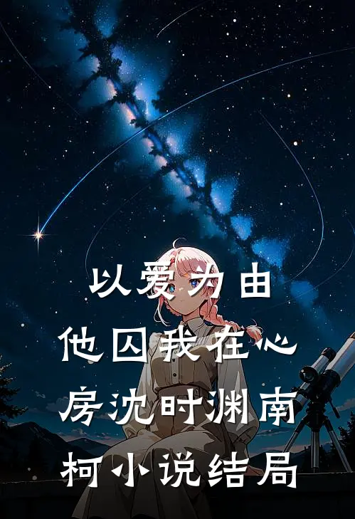 以爱为由，他囚我在心房沈时渊南柯小说结局