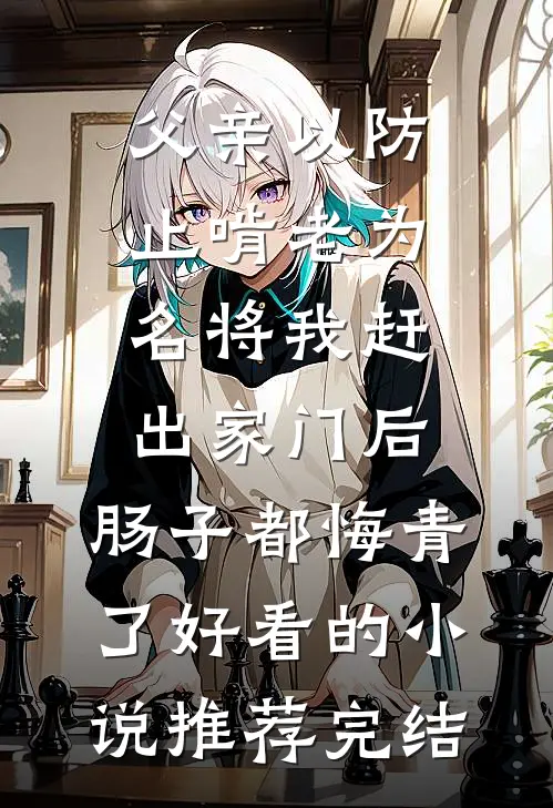 父亲以防止啃老为名将我赶出家门后，肠子都悔青了好看的小说推荐完结