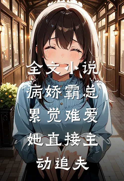 全文小说病娇霸总累觉难爱，她直接主动追夫