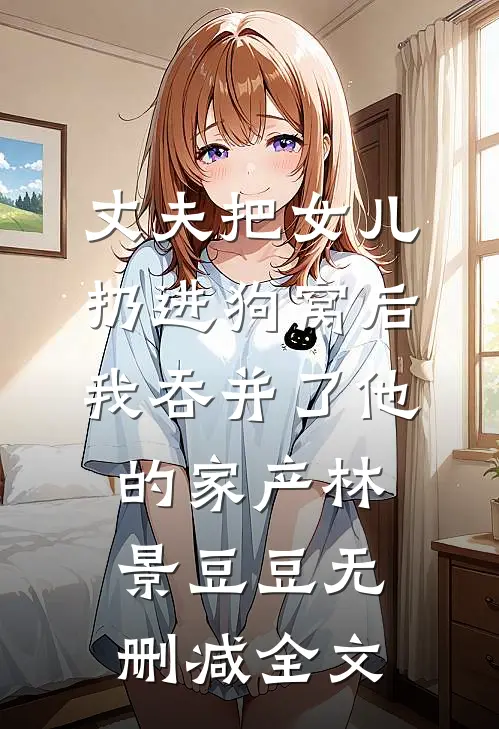 丈夫把女儿扔进狗窝后，我吞并了他的家产林景豆豆无删减全文