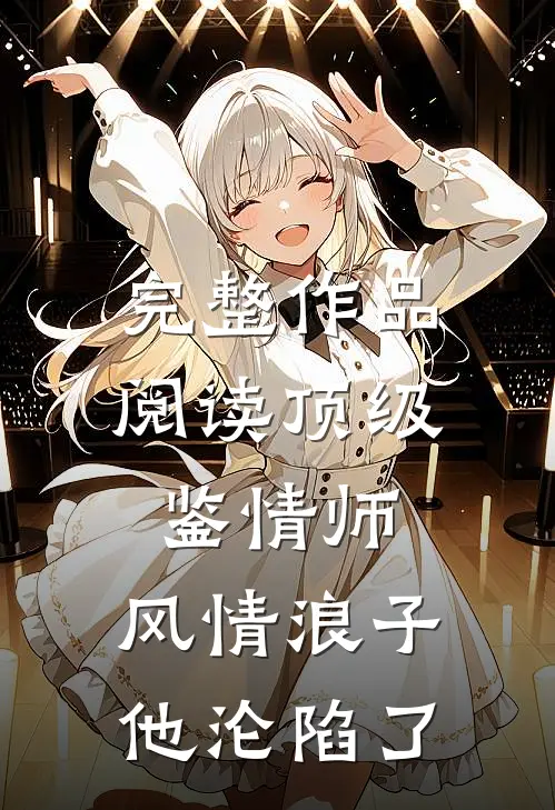 完整作品阅读顶级鉴情师:风情浪子他沦陷了