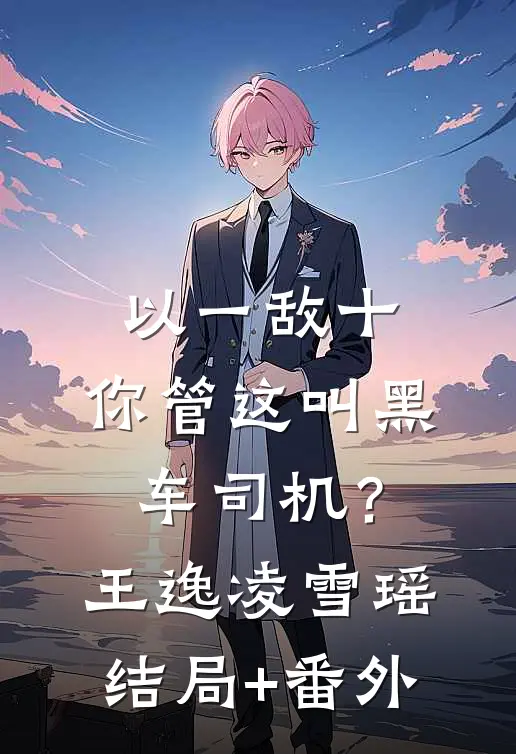 以一敌十，你管这叫黑车司机？王逸凌雪瑶结局+番外