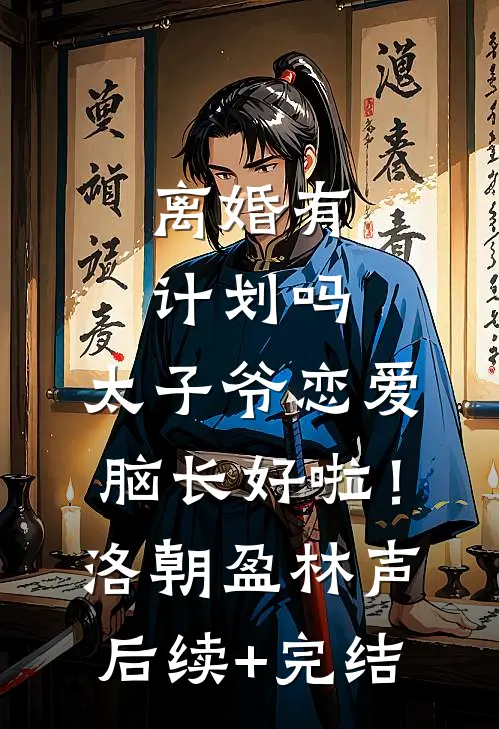 离婚有计划吗，太子爷恋爱脑长好啦！洛朝盈林声后续+完结