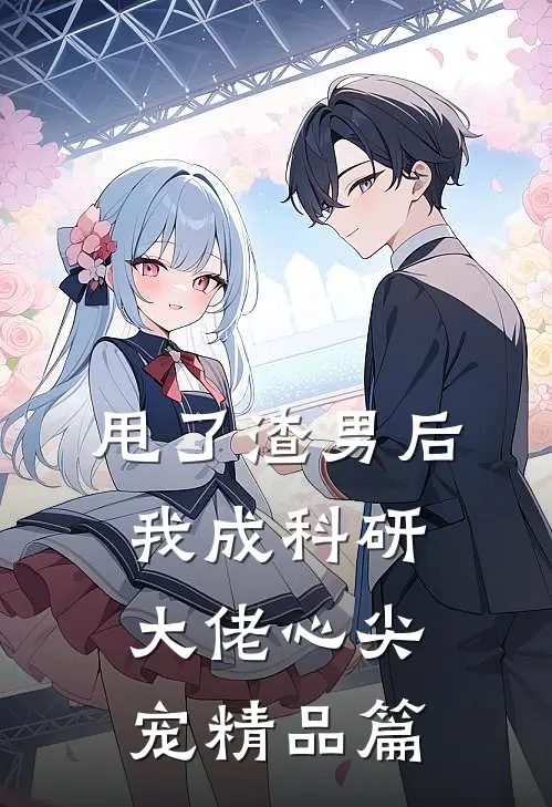 甩了渣男后，我成科研大佬心尖宠精品篇