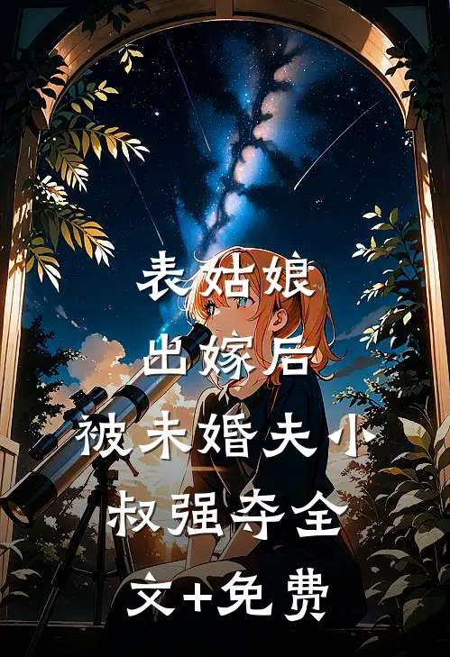 表姑娘出嫁后，被未婚夫小叔强夺全文+免费
