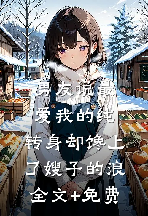 男友说最爱我的纯，转身却馋上了嫂子的浪全文+免费
