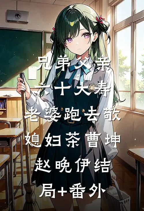 兄弟父亲六十大寿，老婆跑去敬媳妇茶曹坤赵晚伊结局+番外