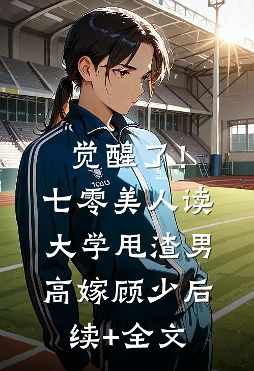 觉醒了！七零美人读大学，甩渣男，高嫁顾少后续+全文