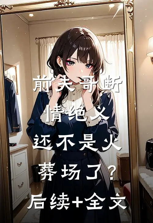 前夫哥断情绝义，还不是火葬场了？后续+全文