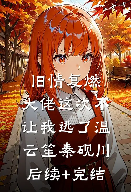 旧情复燃，大佬这次不让我逃了温云笙秦砚川后续+完结