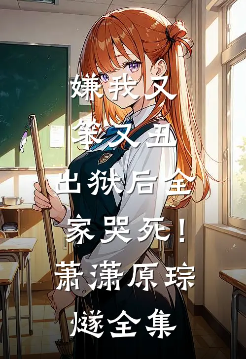 嫌我又笨又丑，出狱后全家哭死！萧潇原琮燧 全集