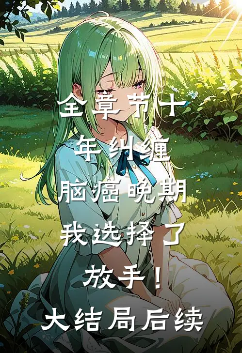 全章节十年纠缠：脑癌晚期，我选择了放手！大结局后续