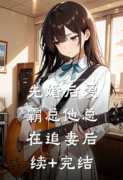 先婚后爱：霸总他总在追妻后续+完结