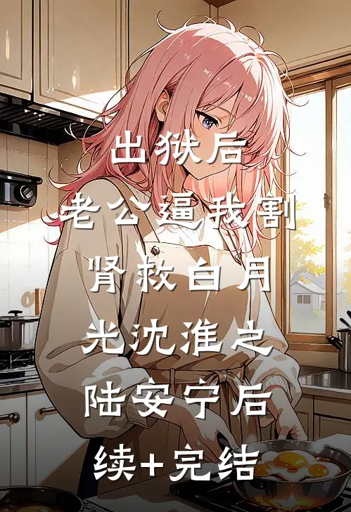 出狱后，老公逼我割肾救白月光沈淮之陆安宁后续+完结