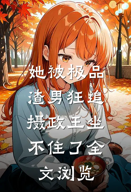 她被极品渣男狂追，摄政王坐不住了全文浏览