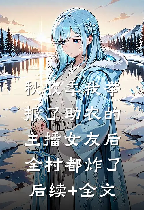 秋收季我举报了助农的主播女友后，全村都炸了后续+全文