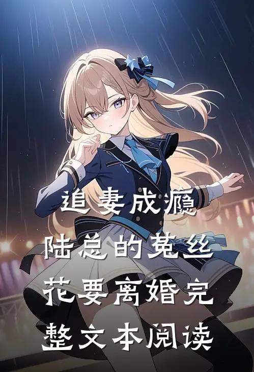 追妻成瘾：陆总的菟丝花要离婚完整文本阅读