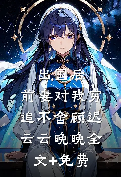 出国后，前妻对我穷追不舍顾迟云云晚晚全文+免费