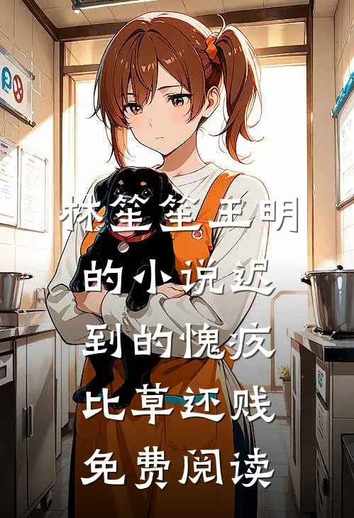 林笙笙王明的小说迟到的愧疚比草还贱免费阅读