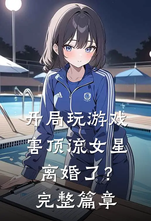 开局玩游戏，害顶流女星离婚了？完整篇章