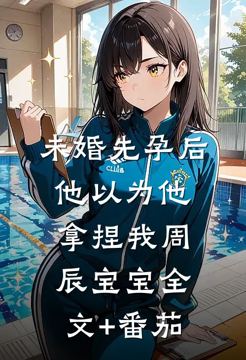 未婚先孕后他以为他拿捏我周辰宝宝全文+番茄