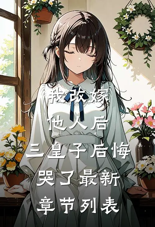 我改嫁他人后，三皇子后悔哭了最新章节列表