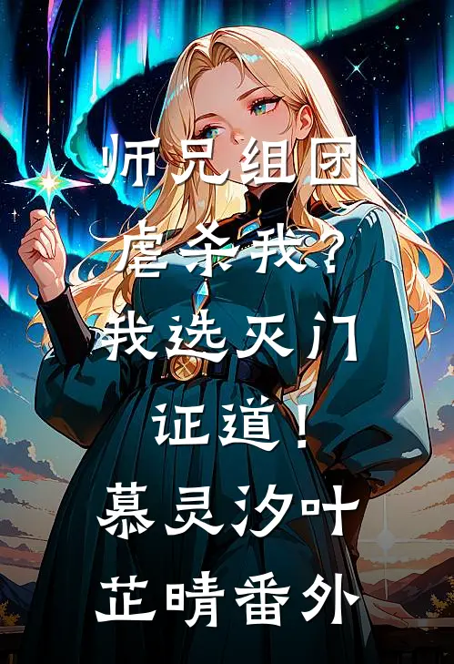 师兄组团虐杀我？我选灭门证道！慕灵汐叶芷晴番外