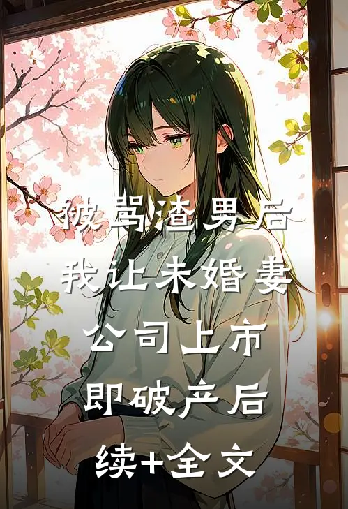 被骂渣男后，我让未婚妻公司上市即破产后续+全文