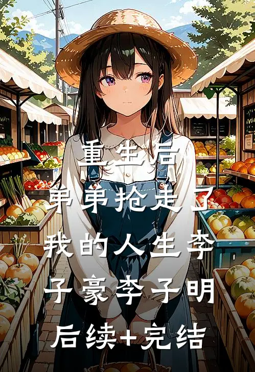重生后，弟弟抢走了我的人生李子豪李子明后续+完结
