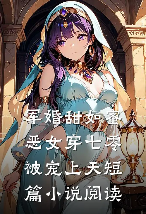 军婚甜如蜜，恶女穿七零被宠上天短篇小说阅读