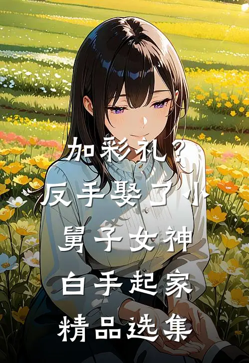 加彩礼？反手娶了小舅子女神，白手起家精品选集
