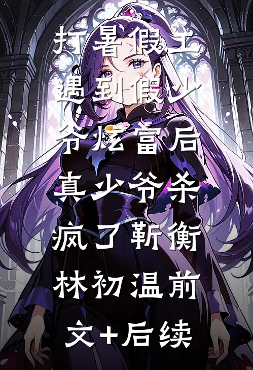 打暑假工遇到假少爷炫富后，真少爷杀疯了靳衡林初温前文+后续