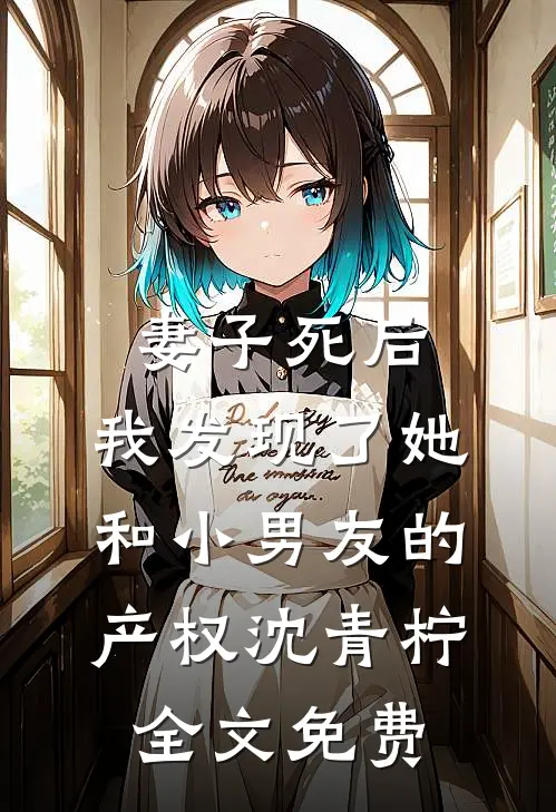 妻子死后，我发现了她和小男友的产权沈青柠全文免费