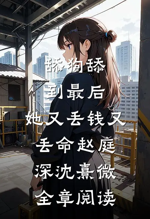 舔狗舔到最后，她又丢钱又丢命赵庭深沈熹微全章阅读