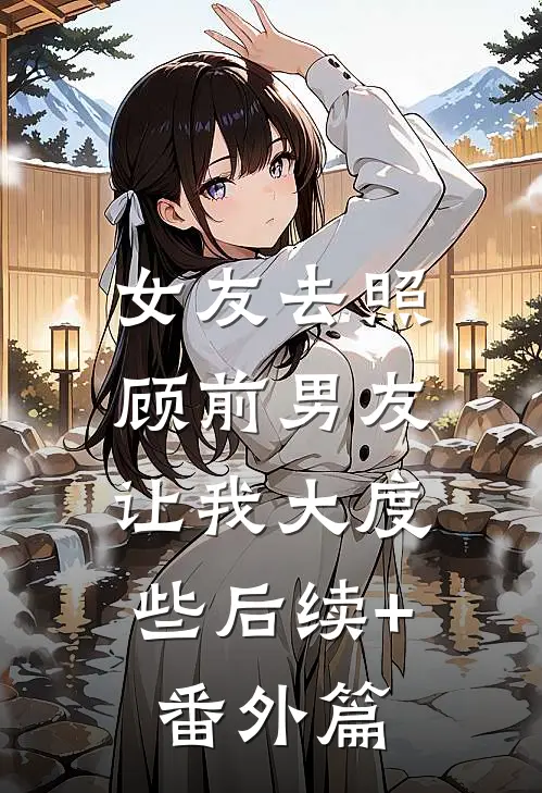 女友去照顾前男友，让我大度些后续+番外篇