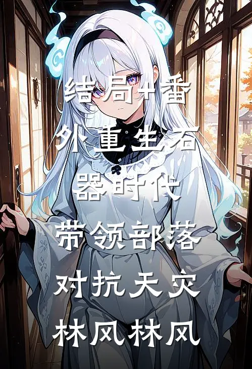 结局+番外重生石器时代：带领部落对抗天灾林风林风