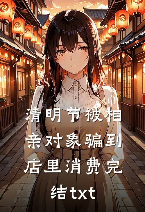 清明节被相亲对象骗到店里消费完结txt