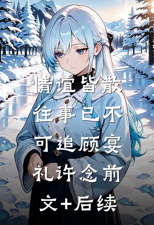 情谊皆散，往事已不可追顾宴礼许念前文+后续