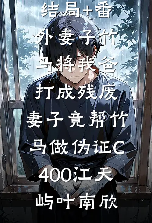 结局+番外妻子竹马将我爸打成残废，妻子竟帮竹马做伪证C400江天屿叶南欣